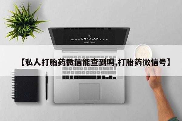打胎药购买方式【私人打胎药微信能查到吗,打胎药微信号】