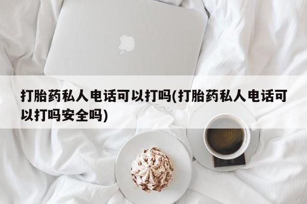 打胎药购买方式打胎药私人电话可以打吗(打胎药私人电话可以打吗安全吗)