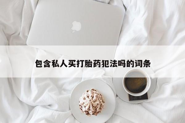 打胎药购买方式包含私人买打胎药犯法吗的词条