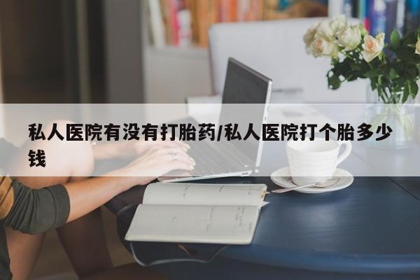 打胎药购买方式私人医院有没有打胎药/私人医院打个胎多少钱