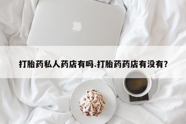 打胎药购买方式打胎药私人药店有吗.打胎药药店有没有？
