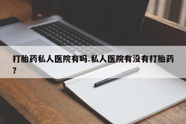 打胎药购买方式打胎药私人医院有吗.私人医院有没有打胎药？