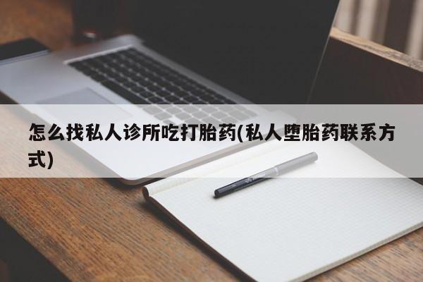 打胎药购买方式怎么找私人诊所吃打胎药(私人堕胎药联系方式)