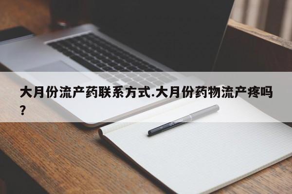 打胎药购买方式大月份流产药联系方式.大月份药物流产疼吗？