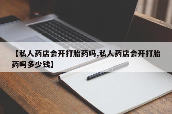 打胎药购买方式【私人药店会开打胎药吗,私人药店会开打胎药吗多少钱】