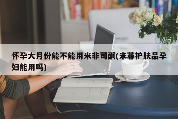 打胎药购买方式怀孕大月份能不能用米非司酮(米菲护肤品孕妇能用吗)