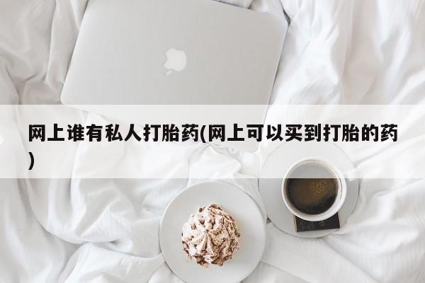 打胎药购买方式网上谁有私人打胎药(网上可以买到打胎的药)