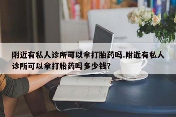 打胎药购买方式附近有私人诊所可以拿打胎药吗.附近有私人诊所可以拿打胎药吗多少钱？