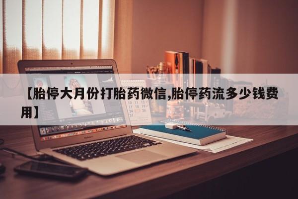打胎药购买方式【胎停大月份打胎药微信,胎停药流多少钱费用】