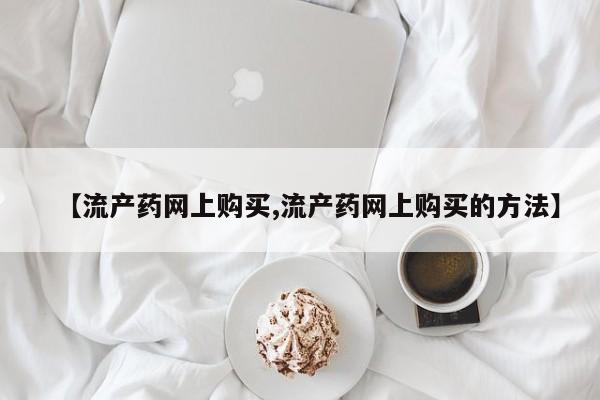 打胎药购买方式【流产药网上购买,流产药网上购买的方法】