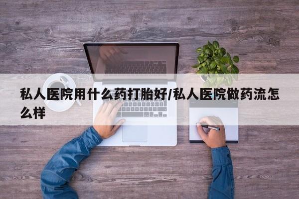 打胎药购买方式私人医院用什么药打胎好/私人医院做药流怎么样