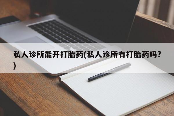 打胎药购买方式私人诊所能开打胎药(私人诊所有打胎药吗?)