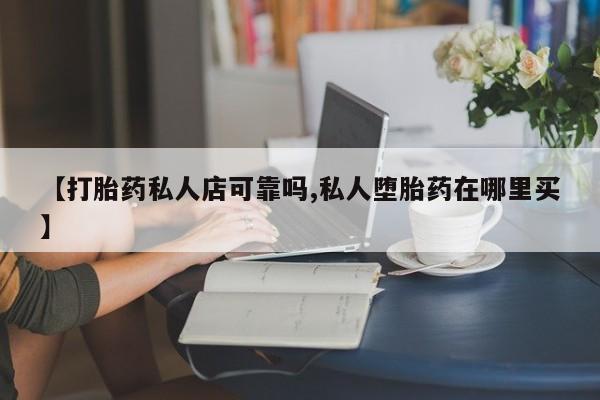打胎药购买方式【打胎药私人店可靠吗,私人堕胎药在哪里买】