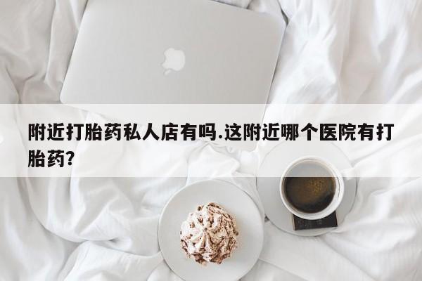 打胎药购买方式附近打胎药私人店有吗.这附近哪个医院有打胎药？