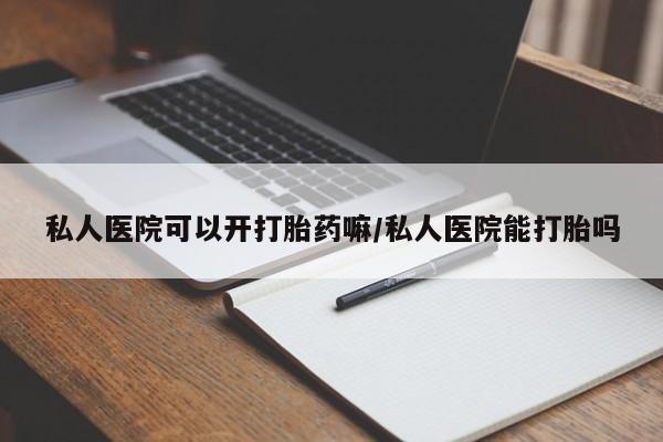 打胎药购买方式私人医院可以开打胎药嘛/私人医院能打胎吗