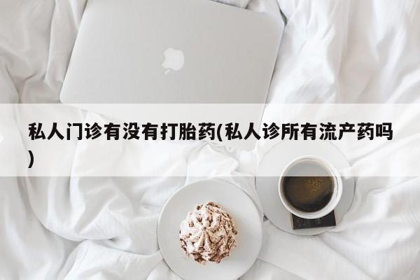 打胎药购买方式私人门诊有没有打胎药(私人诊所有流产药吗)
