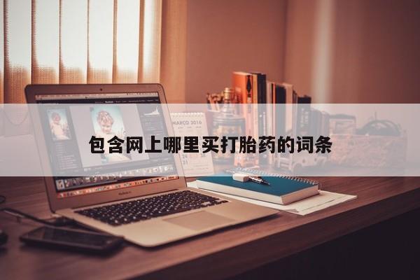 打胎药购买方式包含网上哪里买打胎药的词条