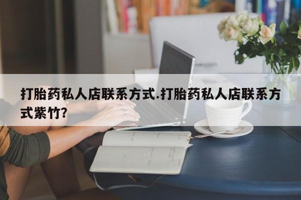 打胎药购买方式打胎药私人店联系方式.打胎药私人店联系方式紫竹？