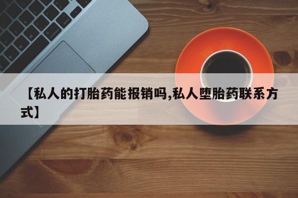 打胎药购买方式【私人的打胎药能报销吗,私人堕胎药联系方式】