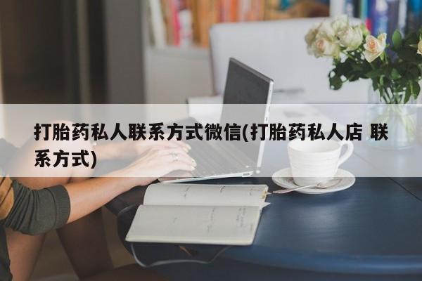 打胎药购买方式打胎药私人联系方式微信(打胎药私人店 联系方式)