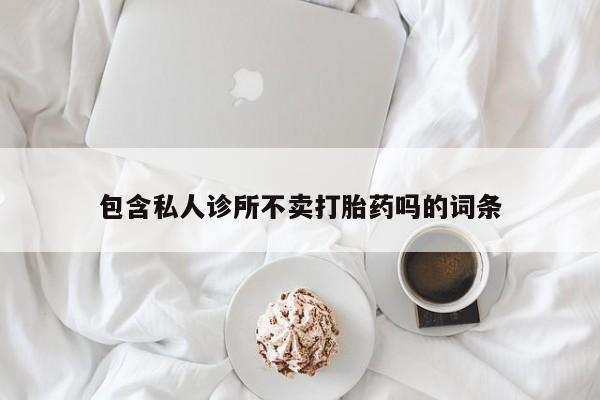 打胎药购买方式包含私人诊所不卖打胎药吗的词条