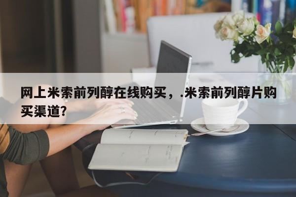 打胎药购买方式网上米索前列醇在线购买，.米索前列醇片购买渠道？