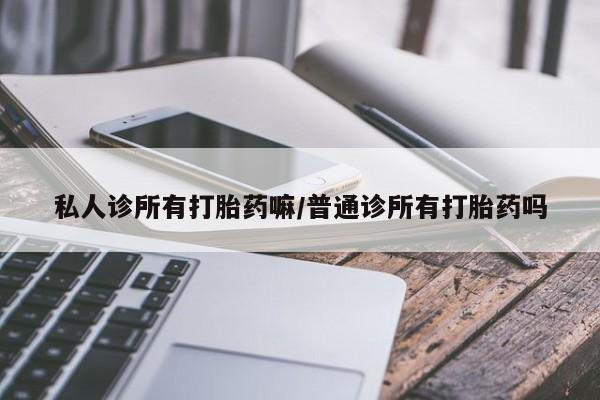 打胎药购买方式私人诊所有打胎药嘛/普通诊所有打胎药吗