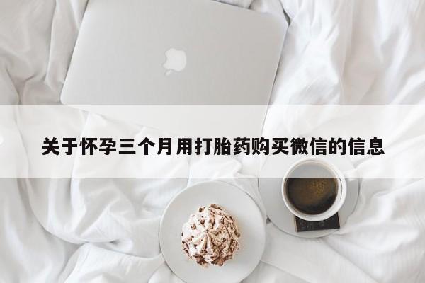 打胎药购买方式关于怀孕三个月用打胎药购买微信的信息