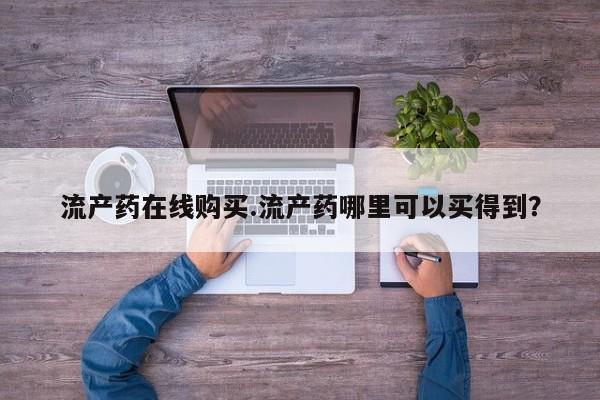 打胎药购买方式流产药在线购买.流产药哪里可以买得到？