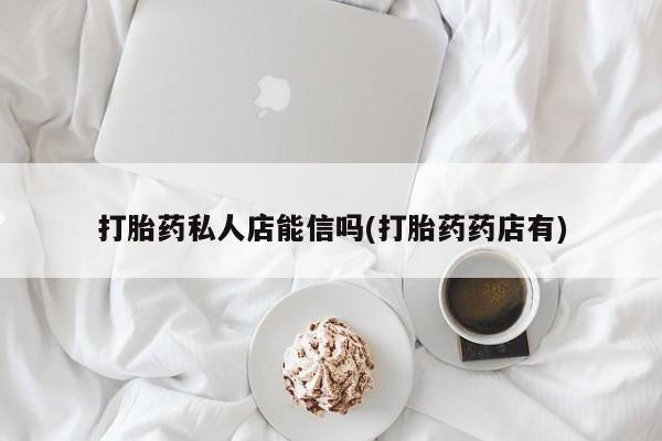 打胎药购买方式打胎药私人店能信吗(打胎药药店有)