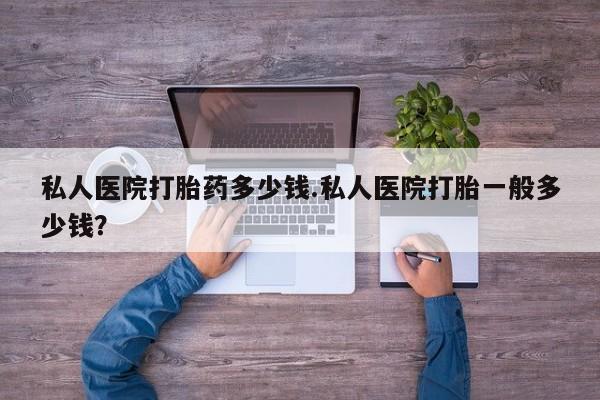 打胎药购买方式私人医院打胎药多少钱.私人医院打胎一般多少钱？