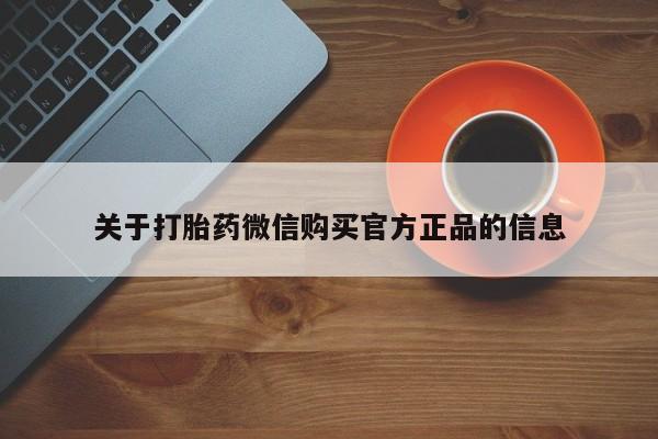 打胎药购买方式关于打胎药微信购买官方正品的信息