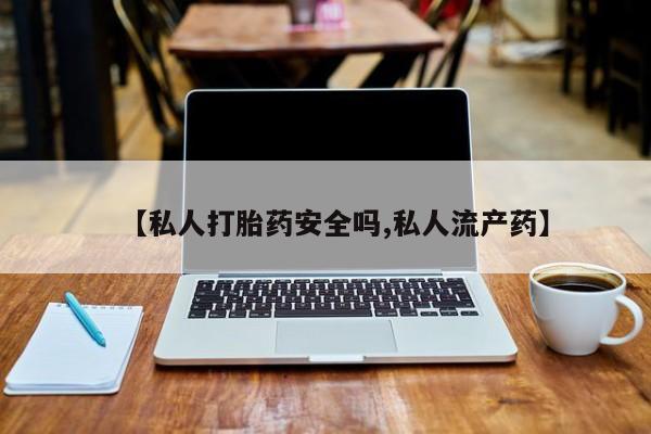 打胎药购买方式【私人打胎药安全吗,私人流产药】