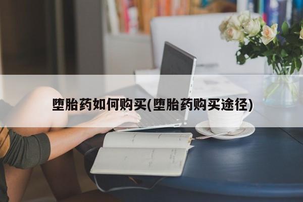 打胎药购买方式堕胎药如何购买(堕胎药购买途径)