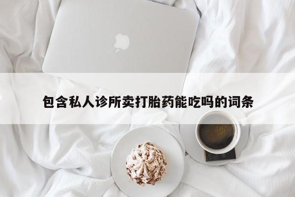 打胎药购买方式包含私人诊所卖打胎药能吃吗的词条
