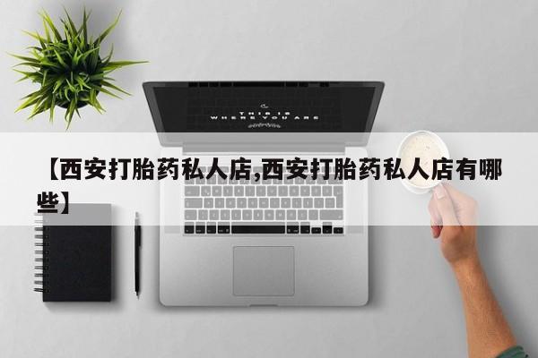 打胎药购买方式【西安打胎药私人店,西安打胎药私人店有哪些】