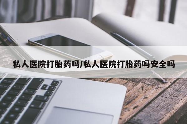 打胎药购买方式私人医院打胎药吗/私人医院打胎药吗安全吗