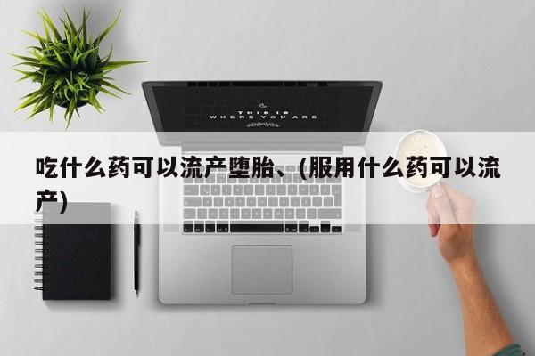 打胎药购买方式吃什么药可以流产堕胎、(服用什么药可以流产)