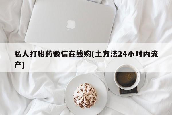 打胎药购买方式私人打胎药微信在线购(土方法24小时内流产)