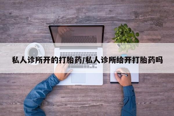 打胎药购买方式私人诊所开的打胎药/私人诊所给开打胎药吗