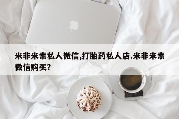 打胎药购买方式米非米索私人微信,打胎药私人店.米非米索微信购买？
