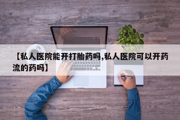 打胎药购买方式【私人医院能开打胎药吗,私人医院可以开药流的药吗】