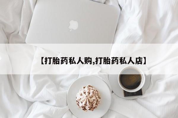 打胎药购买方式【打胎药私人购,打胎药私人店】