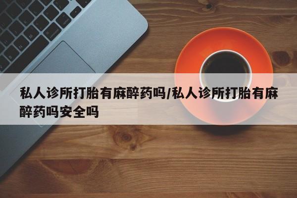 打胎药购买方式私人诊所打胎有麻醉药吗/私人诊所打胎有麻醉药吗安全吗