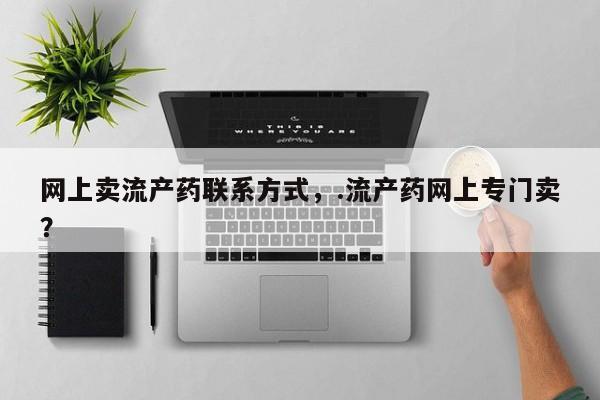 打胎药购买方式网上卖流产药联系方式，.流产药网上专门卖？