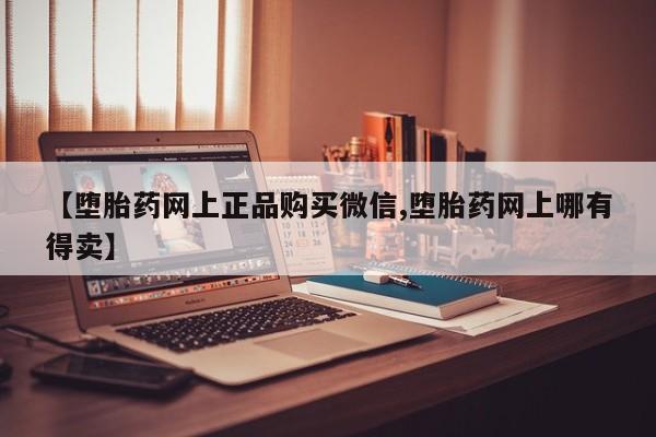 打胎药购买方式【堕胎药网上正品购买微信,堕胎药网上哪有得卖】