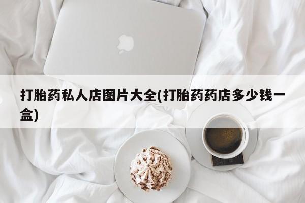 打胎药购买方式打胎药私人店图片大全(打胎药药店多少钱一盒)