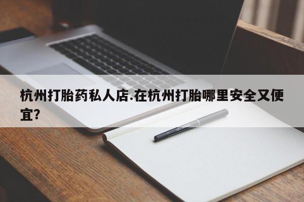打胎药购买方式杭州打胎药私人店.在杭州打胎哪里安全又便宜？
