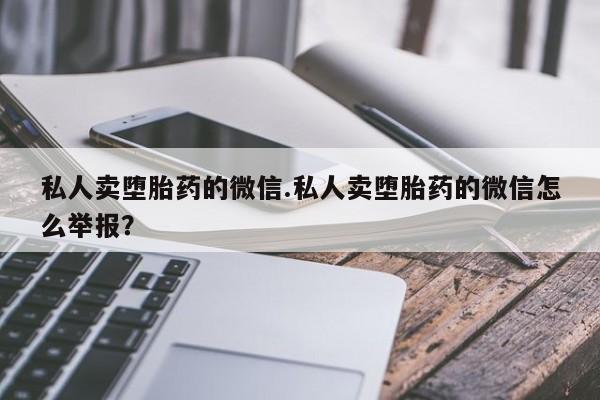 打胎药购买方式私人卖堕胎药的微信.私人卖堕胎药的微信怎么举报？