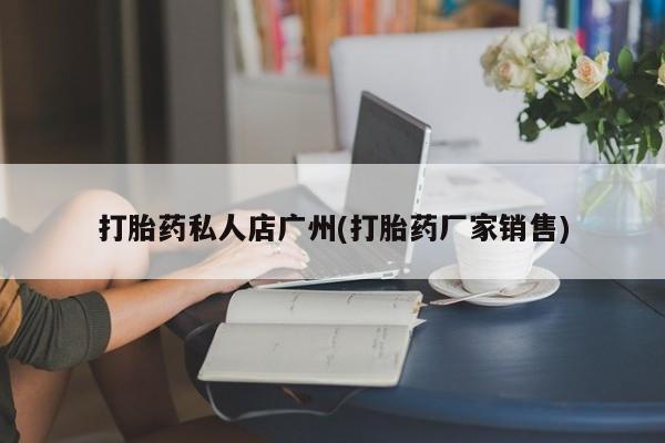打胎药购买方式打胎药私人店广州(打胎药厂家销售)